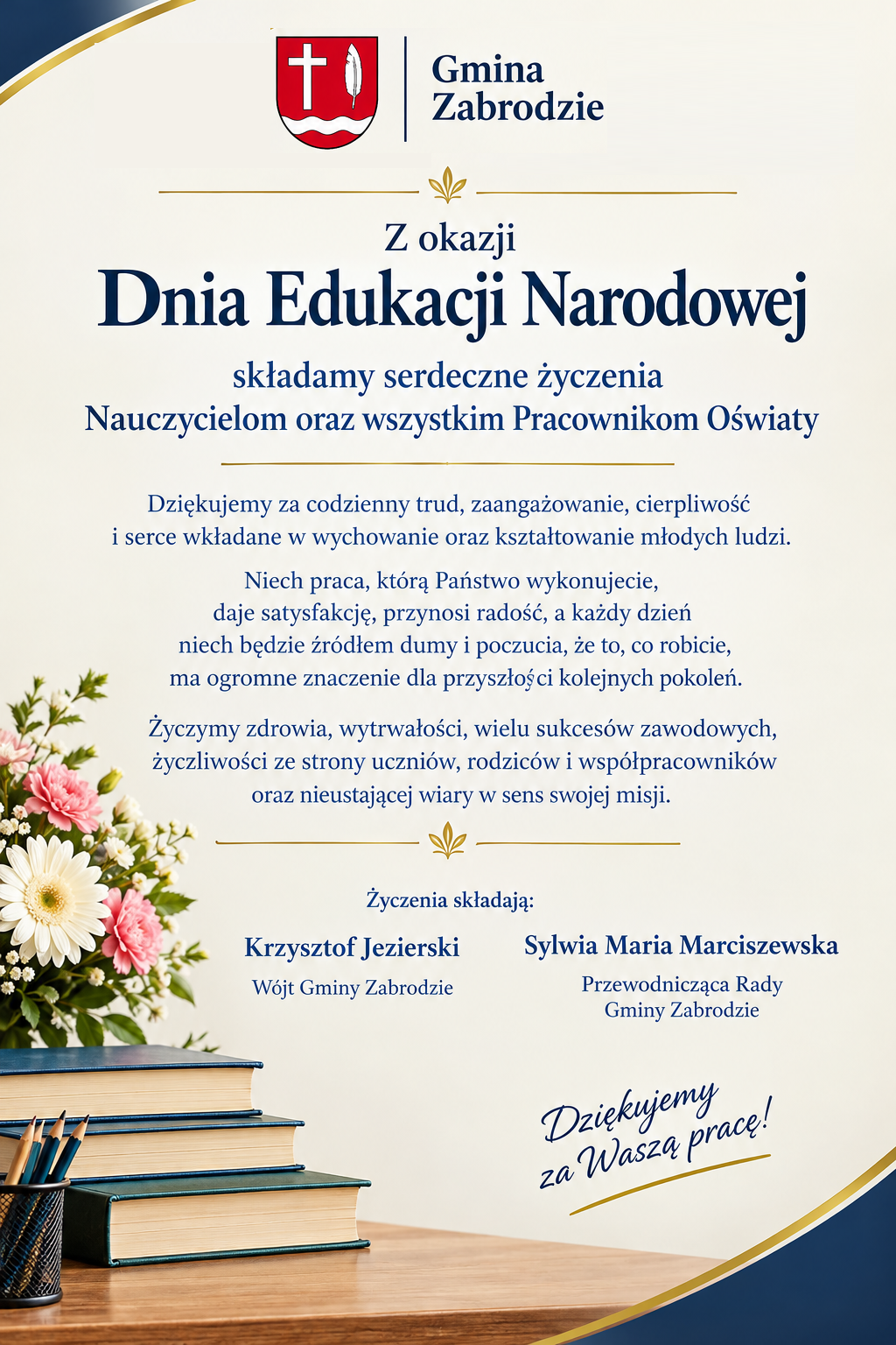 Oficjalna grafika z życzeniami z okazji Dnia Edukacji Narodowej dla nauczycieli i wszystkich pracowników oświaty. Na jasnym, kremowym tle z granatowo-złotymi zdobieniami znajduje się herb Gminy Zabrodzie oraz cytat Nelsona Mandeli: „Edukacja to najpotężniejsza broń, jakiej możesz użyć, aby zmienić świat”. Grafika zawiera podziękowania za codzienny trud, zaangażowanie i pracę na rzecz wychowania młodego pokolenia, a także życzenia zdrowia, wytrwałości, sukcesów zawodowych i satysfakcji z pracy. Życzenia składają Krzysztof Jezierski, Wójt Gminy Zabrodzie, oraz Sylwia Maria Marciszewska, Przewodnicząca Rady Gminy Zabrodzie. U dołu widoczne są kwiaty, stos książek i przybory szkolne oraz napis odręczną czcionką: „Dziękujemy za Waszą pracę!”.