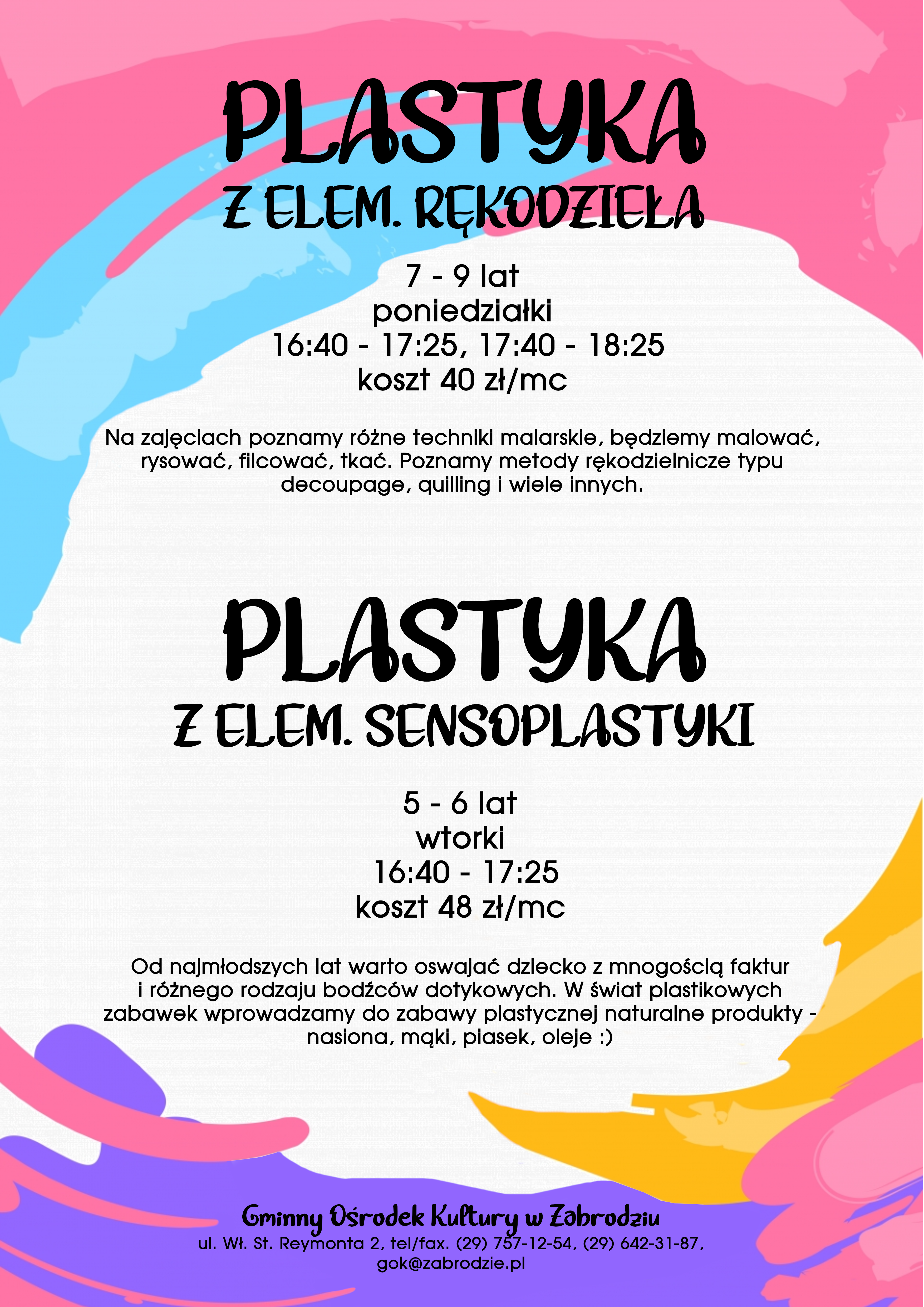 Plastyka z elementami rękodzieła. 7-9 lat poniedziałki 16:40-17:25, 17:40-18:25 koszt. 40 zł na miesiąc. Plastyka z elementami sensoplastyki 5-6 lat wtorki 16:40-17:25 koszt 48 zł na miesiąc. Gminny Ośrodek Kultury w Zabrodziu ul. Wł. St. Reymonta 2 tel. 297571254 gok@zabrodzie.pl