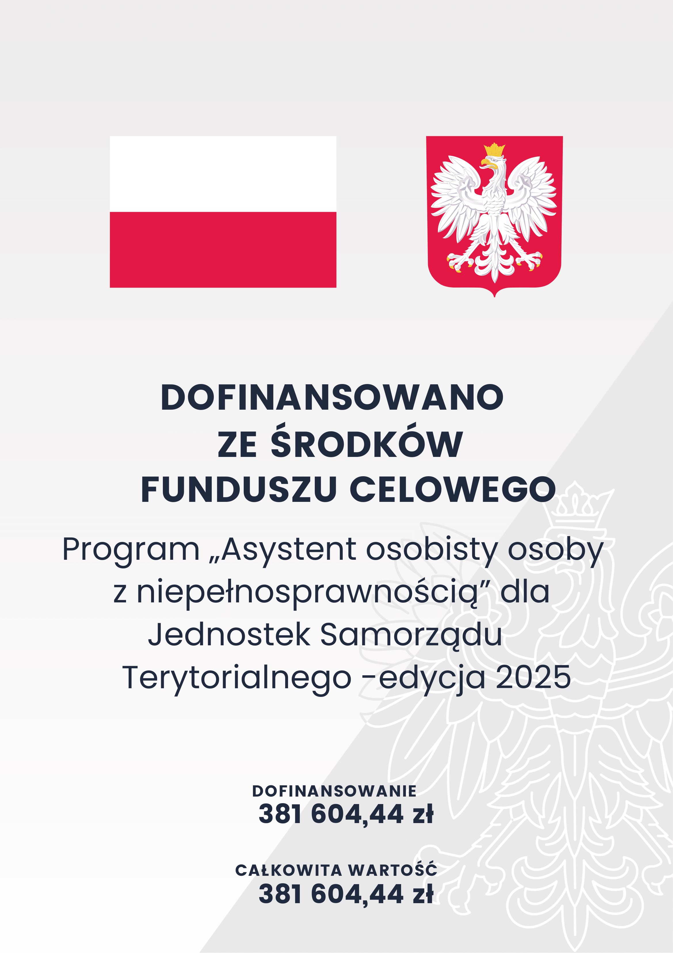 DOFINANSOWANO ZE ŚRODKÓW FUNDUSZU SOLIDARNOŚCIOWEGO Program Asystent osobisty osoby z niepełnosprawnością” dla Jednostek Samorządu Terytorialnego – edycja 2025 DOFINANSOWANIE – 381 604,44 zł CAŁKOWITA WARTOŚĆ INWESTYCJI – 381 604,44 zł