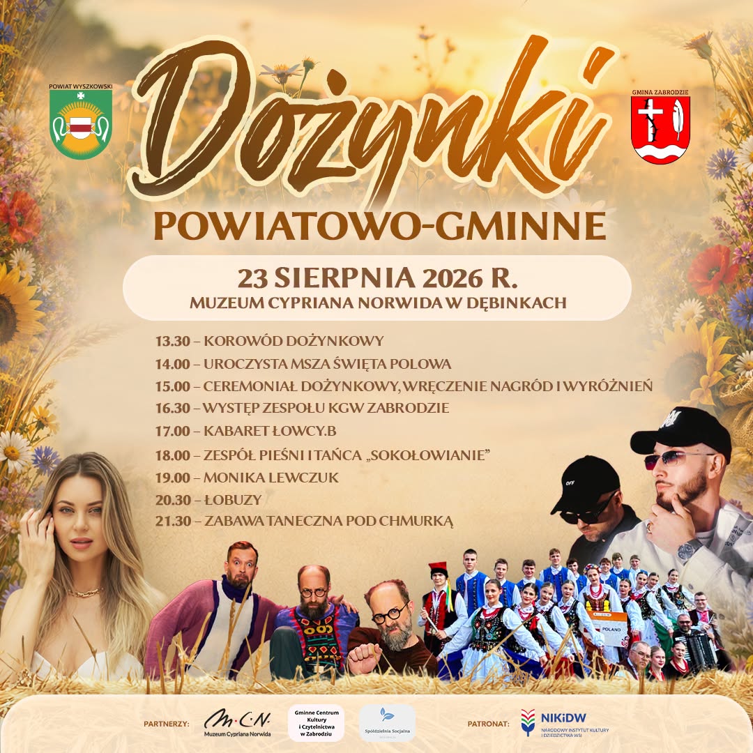 Plakat promujący Dożynki Powiatowo-Gminne, organizowane 23 sierpnia 2026 roku w Muzeum Cypriana Norwida w Dębinkach. W tle złote pole pszenicy o zachodzie słońca, dekoracyjne kwiaty polne i kłosy zbóż. W górnych rogach herby: Powiatu Wyszkowskiego (po lewej) i Gminy Zabrodzie (po prawej). Harmonogram wydarzenia: 13:30 – Korowód dożynkowy 14:00 – Uroczysta msza święta polowa 15:00 – Ceremoniał dożynkowy, wręczenie nagród i wyróżnień 16:30 – Występ zespołu KGW Zabrodzie 17:00 – Kabaret Łowcy.B 18:00 – Zespół Pieśni i Tańca „Sokołowianie" 19:00 – Monika Lewczuk 20:30 – Łobuzy 21:30 – Zabawa taneczna pod chmurką Na dole plakatu zdjęcia występujących artystów i zespołów: kobieta z długimi blond włosami, trzej mężczyźni w komicznych przebraniach (kabaret), zespół folklorystyczny w strojach ludowych oraz dwaj mężczyźni w czapkach i okularach przeciwsłonecznych (duet muzyczny). U dołu plakatu znajdują się logotypy partnerów: Muzeum Cypriana Norwida, Gminne Centrum Kultury i Czytelnictwa w Zabrodziu, Spółdzielnia Socjalna, oraz patronat: NIKiDW – Narodowy Instytut Kultury i Dziedzictwa Wsi.