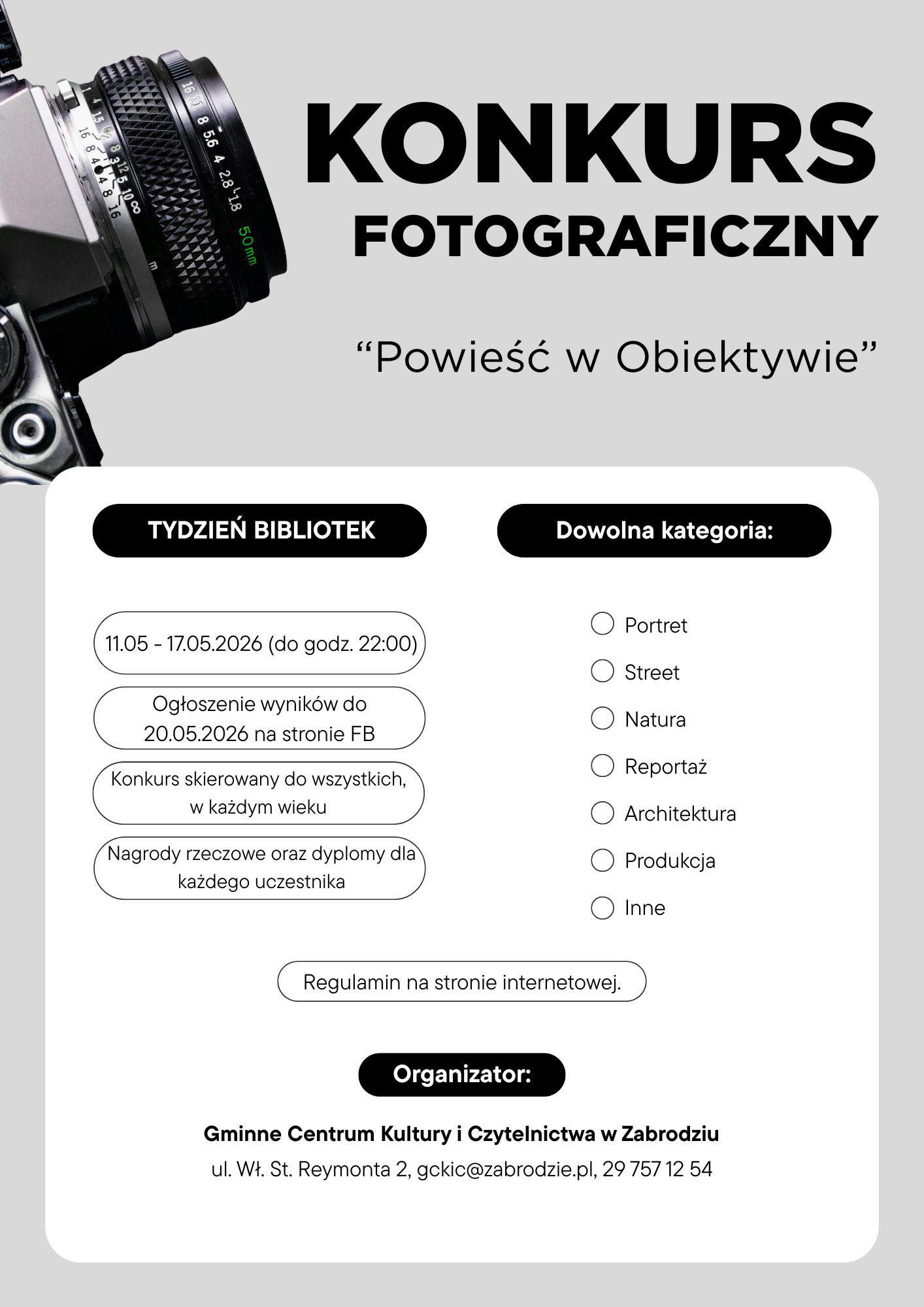 Plakat konkursu fotograficznego „Powieść w Obiektywie" organizowanego przez Gminne Centrum Kultury i Czytelnictwa w Zabrodziu w ramach Tygodnia Bibliotek. Zgłoszenia przyjmowane od 11 do 17 maja 2026 r. (do godz. 22:00). Wyniki zostaną ogłoszone do 20 maja 2026 r. na stronie Facebook. Konkurs otwarty dla wszystkich, w każdym wieku. Nagrody rzeczowe i dyplomy dla każdego uczestnika. Dozwolone kategorie: Portret, Street, Natura, Reportaż, Architektura, Produkcja, Inne. Regulamin dostępny na stronie internetowej. Kontakt: ul. Wł. St. Reymonta 2, gckic@zabrodzie.pl, 29 757 12 54. W tle zdjęcie analogowego aparatu fotograficznego.