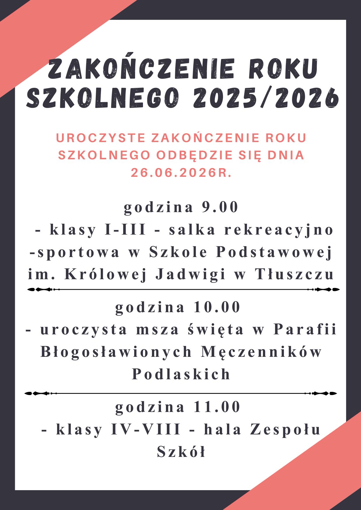 Zakończenie Roku Szkolnego 2025/2026" w odcieniach grafitowo-koralowych z geometrycznymi trójkątnymi akcentami w rogach. Treść plakatu: uroczyste zakończenie roku szkolnego odbędzie się 26.06.2026 r. Godz. 9:00 – klasy I-III, salka rekreacyjno-sportowa w Szkole Podstawowej im. Królowej Jadwigi w Tłuszczu. Godz. 10:00 – uroczysta msza święta w Parafii Błogosławionych Męczenników Podlaskich. Godz. 11:00 – klasy IV-VIII, hala Zespołu Szkół.