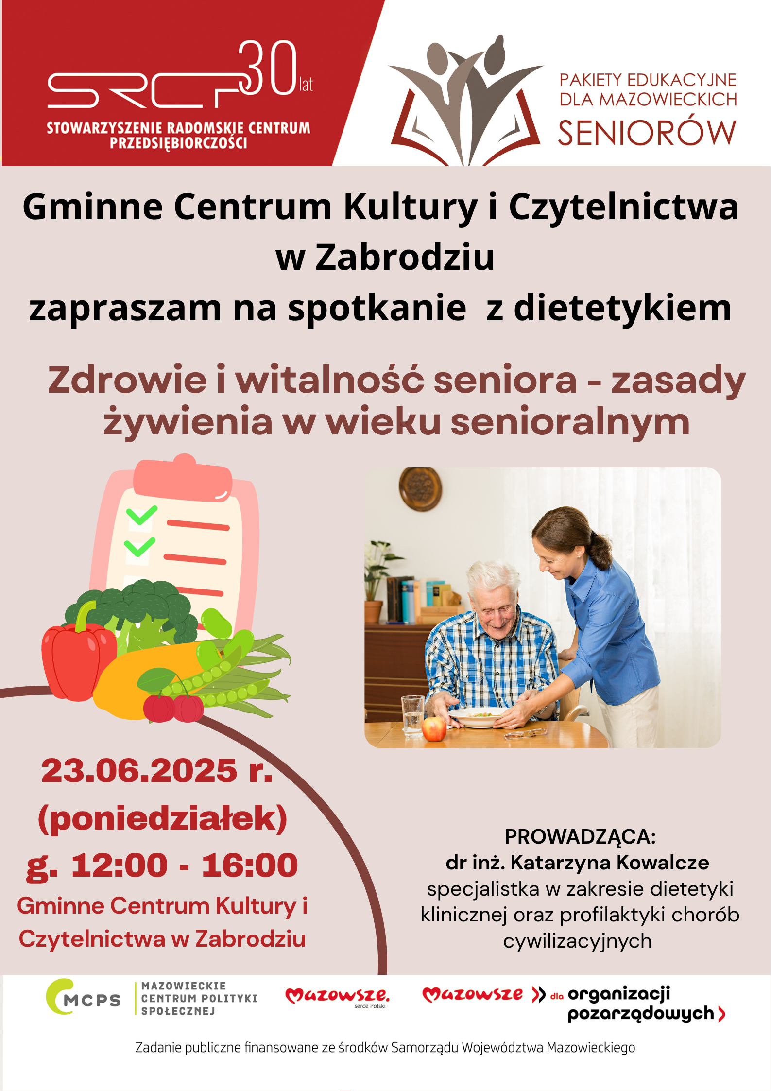 Zdrowie i witalność seniora - zasadyżywienia w wieku senioralnym23.06.2025 r. (poniedziałek) g. 12:00 - 16:00 Gminne Centrum Kultury iCzytelnictwa w ZabrodziuP ROWADZĄCA:dr inż. Katarzyna Kowalcze specjalistka w zakresie dietetykiklinicznej oraz profilaktyki choróbcywilizacyjnych Gminne Centrum Kultury i Czytelnictwa w Zabrodziu