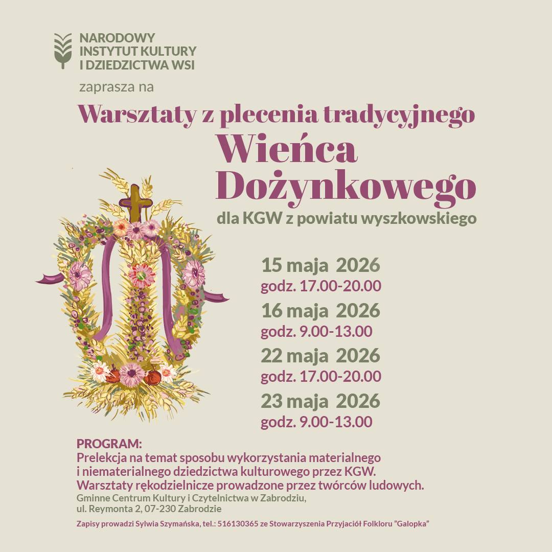 Plakat warsztatów organizowanych przez Narodowy Instytut Kultury i Dziedzictwa Wsi. Tytuł: „Warsztaty z plecenia tradycyjnego Wieńca Dożynkowego dla KGW z powiatu wyszkowskiego". Terminy: 15 maja 2026 godz. 17:00–20:00, 16 maja 2026 godz. 9:00–13:00, 22 maja 2026 godz. 17:00–20:00, 23 maja 2026 godz. 9:00–13:00. Program obejmuje prelekcję na temat dziedzictwa kulturowego oraz warsztaty rękodzielnicze prowadzone przez twórców ludowych. Miejsce: Gminne Centrum Kultury i Czytelnictwa w Zabrodziu, ul. Reymonta 2, 07-230 Zabrodzie. Zapisy: Sylwia Szymańska, tel. 516130365, Stowarzyszenie Przyjaciół Folkloru „Galopka". W tle ilustracja tradycyjnego wieńca dożynkowego ze zbóż, kwiatów i wstążek, zwieńczonego krzyżem.