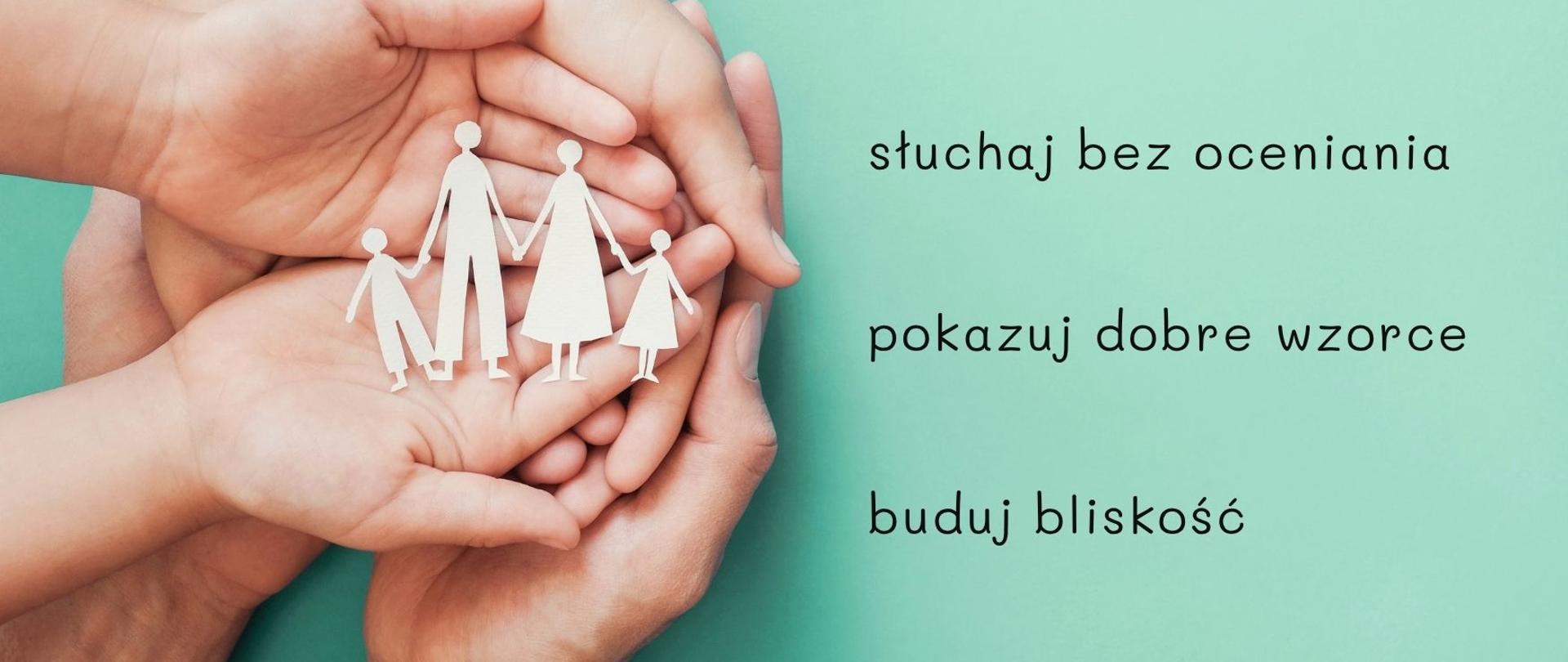 Obok grafiki rąk, trzymających wyciętą z papieru rodzinę, umieszczono tekst: słuchaj bez oceniania, pokazuj dobre wzorce, buduj bliskość