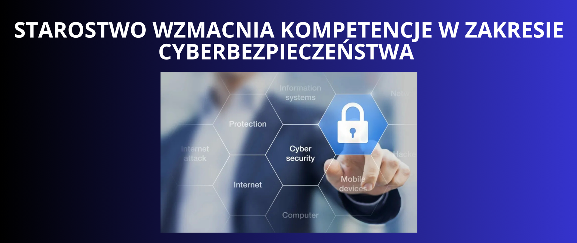 biały napis na granatowo czarnym tle "STAROSTWO WZMACNIA KOMPETENCJE W ZAKRESIE CYBERBEZPIECZEŃSTWA " grafika przestrzeni cyfrowej w odcieniach błękitu, niebieskiego, zaszyfrowana jedna ikonka którą blokuje dłoń mężczyzny