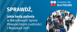 Po lewej stronie grafiki jest napis: sprawdź, jakie będą pytania w Narodowym Spisie Powszechnym Ludności i Mieszkań 2021. W prawym górnym rogu są cztery małe koła ze znakami dodawania, odejmowania, mnożenia i dzielenia, obok nich napis: Liczymy się dla Polski! Poniżej widać zdjęcie tłumu ludzi. Na dole pośrodku jest napis: spis.gov.pl. W prawym dolnym rogu jest logotyp spisu: dwa nachodzące na siebie pionowo koła, GUS, pionowa kreska, NSP 2021
