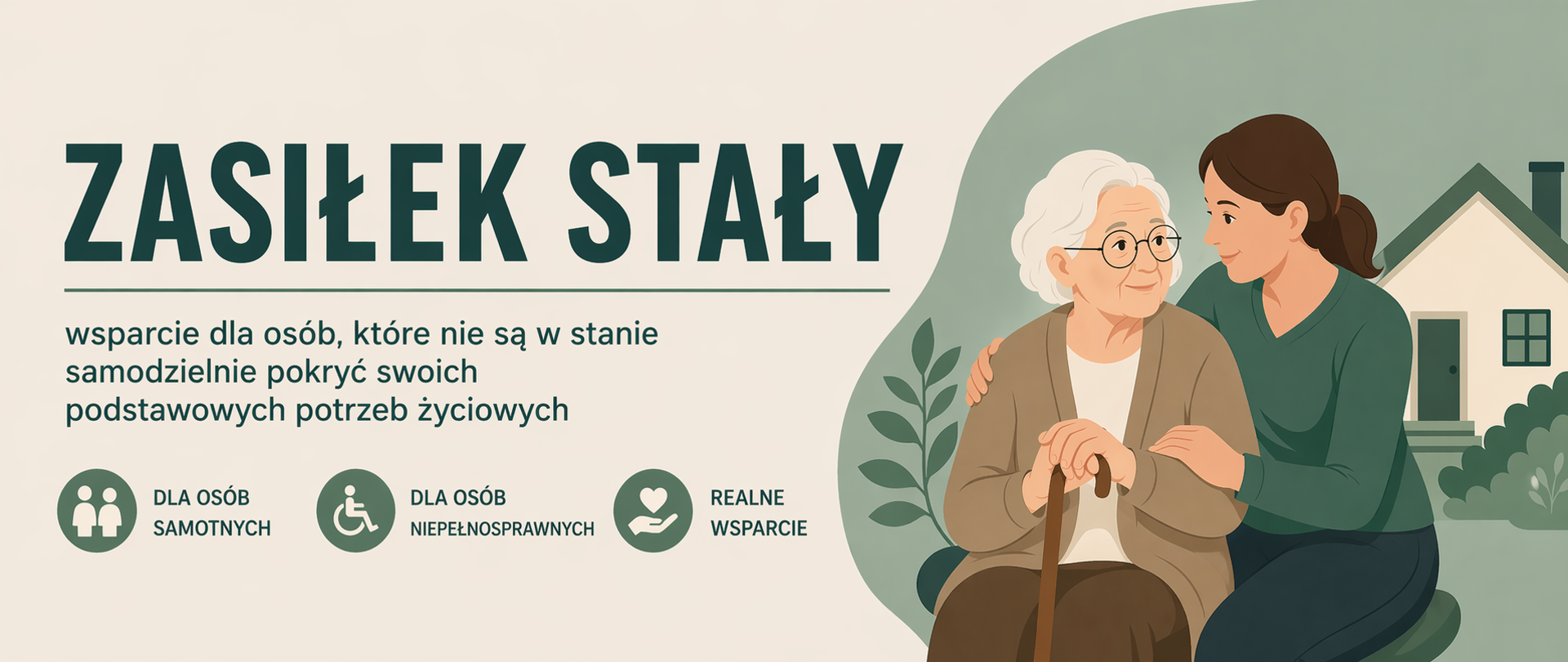 Panoramiczna grafika informacyjna w spokojnej, stonowanej kolorystyce (beże i zielenie). Po lewej stronie znajduje się wyraźny nagłówek „ZASIŁEK STAŁY” oraz krótki opis wskazujący, że jest to forma wsparcia dla osób, które nie są w stanie samodzielnie pokryć swoich podstawowych potrzeb życiowych. Poniżej umieszczono proste ikony symbolizujące grupy uprawnione, m.in. osoby samotne i osoby z niepełnosprawnościami, oraz ideę realnego wsparcia.
Po prawej stronie widoczna jest ilustracja przedstawiająca młodszą kobietę wspierającą starszą osobę – symbol opieki, troski i pomocy międzypokoleniowej. W tle znajduje się zarys domu i elementy roślinne, podkreślające domowy, bezpieczny charakter pomocy społecznej. Całość utrzymana jest w estetyce nowoczesnej, przejrzystej i przyjaznej odbiorcy.