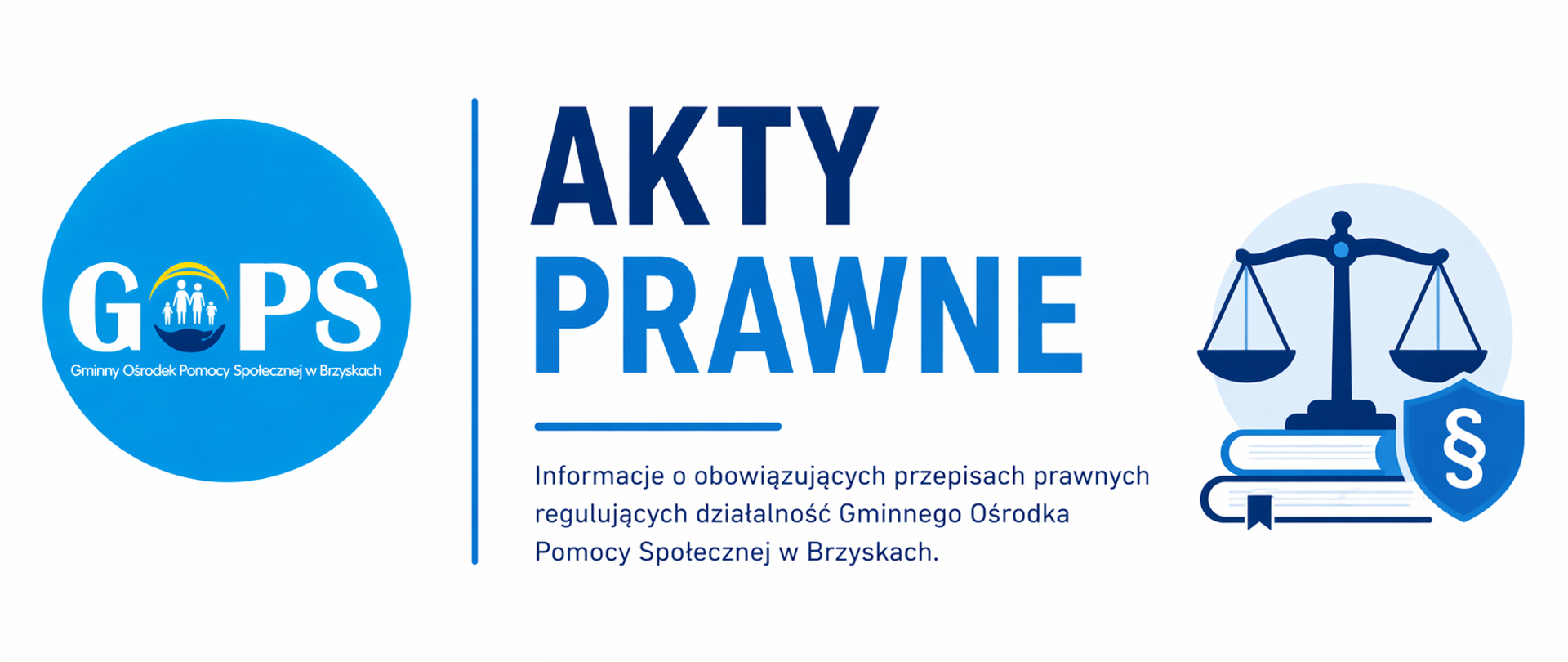 Panoramiczna grafika informacyjna utrzymana w minimalistycznej, urzędowej stylistyce (biel, odcienie niebieskiego i granatu), z czytelnym i eleganckim układem. Po lewej stronie umieszczono logo Gminnego Ośrodka Pomocy Społecznej w Brzyskach, które podkreśla tożsamość instytucji.
Centralną część zajmuje wyraźny nagłówek „Akty prawne”, odnoszący się do podstaw prawnych funkcjonowania Ośrodka. Poniżej znajduje się krótka informacja wskazująca, że prezentowane są obowiązujące przepisy regulujące działalność Gminnego Ośrodka Pomocy Społecznej w Brzyskach.
Po prawej stronie widoczna jest grafika symboliczna – waga sprawiedliwości, księgi oraz znak paragrafu – nawiązująca do prawa, przepisów oraz formalnych podstaw działania instytucji.