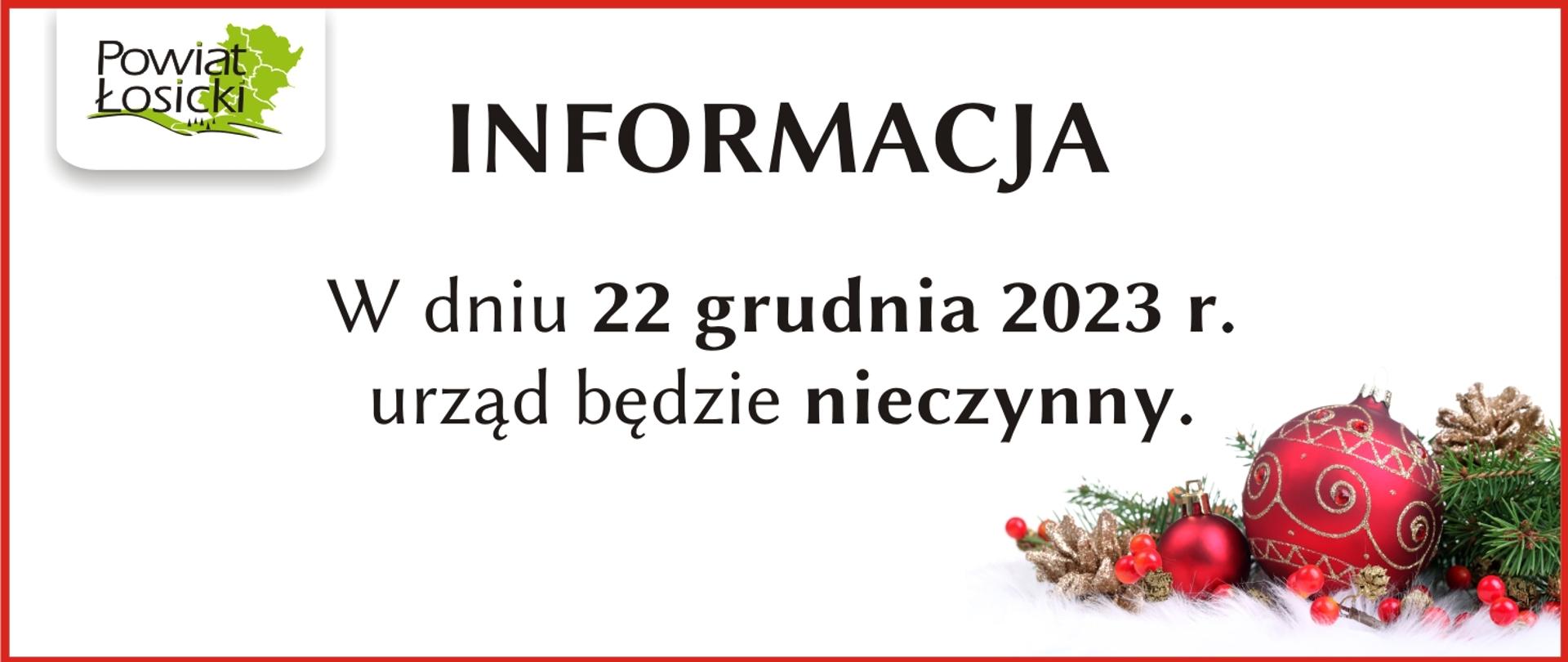 Informacja, w górnym lewym rogu logo powiatu: zielona mapka z czarnym napisem powiat łosicki, w prawym dolnym rogu dekoracja bożonarodzeniowa czerwone bombki ze złotymi szyszkami i świerk, na środku tekst: Informacja w dniu 22 grudnia 2023 r. urząd będzie nieczynny. 