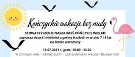 Plakat informujący, że Stowarzyszenie Nasza Wieś Kończyce Wielkie zaprasza dzieci i młodzież z gminy Hażlach w wieku 7-16 lat na letnie warsztaty. Zadanie współfinansowane ze środków otrzymanych od gminy Hażlach na realizację zadania publicznego pod tytułem „Kończyckie wakacje bez nudy”. 