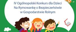 Grafika przedstawia rysunek: na zielonym tle trójka dzieci, powyżej biała chmurka z napisem IV Ogólnopolski Konkurs dla Dzieci na Rymowankę o Bezpieczeństwie w Gospodarstwie Rolnym. 