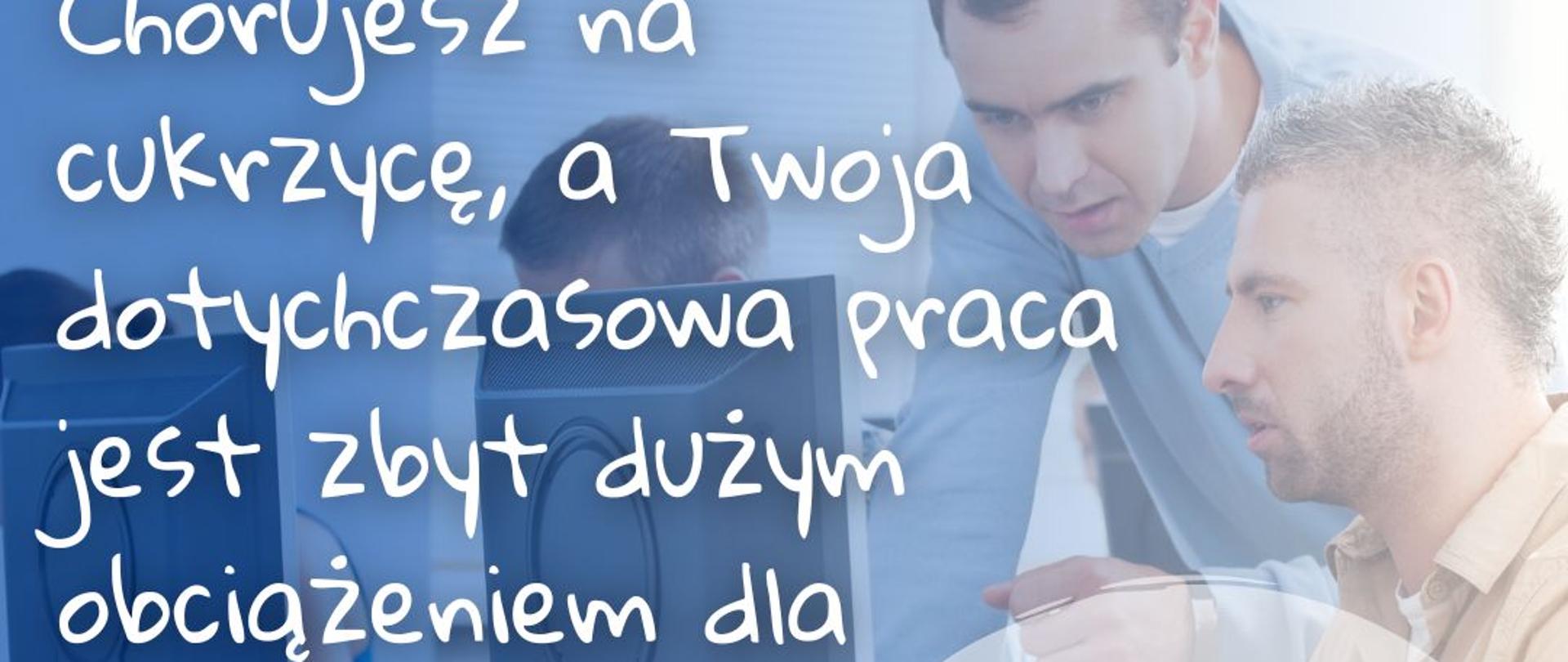 grafika przedstawia w tle zdjęcie trzech mężczyzn siedzących przy komputerze. Z lewej strony biały napis: Chorujesz na cukrzycę, a Twoja dotychczasowa praca jest zbyt dużym obciążeniem dla organizmu? W prawym górnym rogu czarny napis: POWRÓT DO ZDROWIA- POWRÓT DO PRACY. Na dole logo od lewej Funduszy Europejskich, Rzeczypospolitej Polskiej, Unii Europejskiej, Lider Projektu PEFRON, Partnerzy Projektu ZUS ora CIOP PIB.