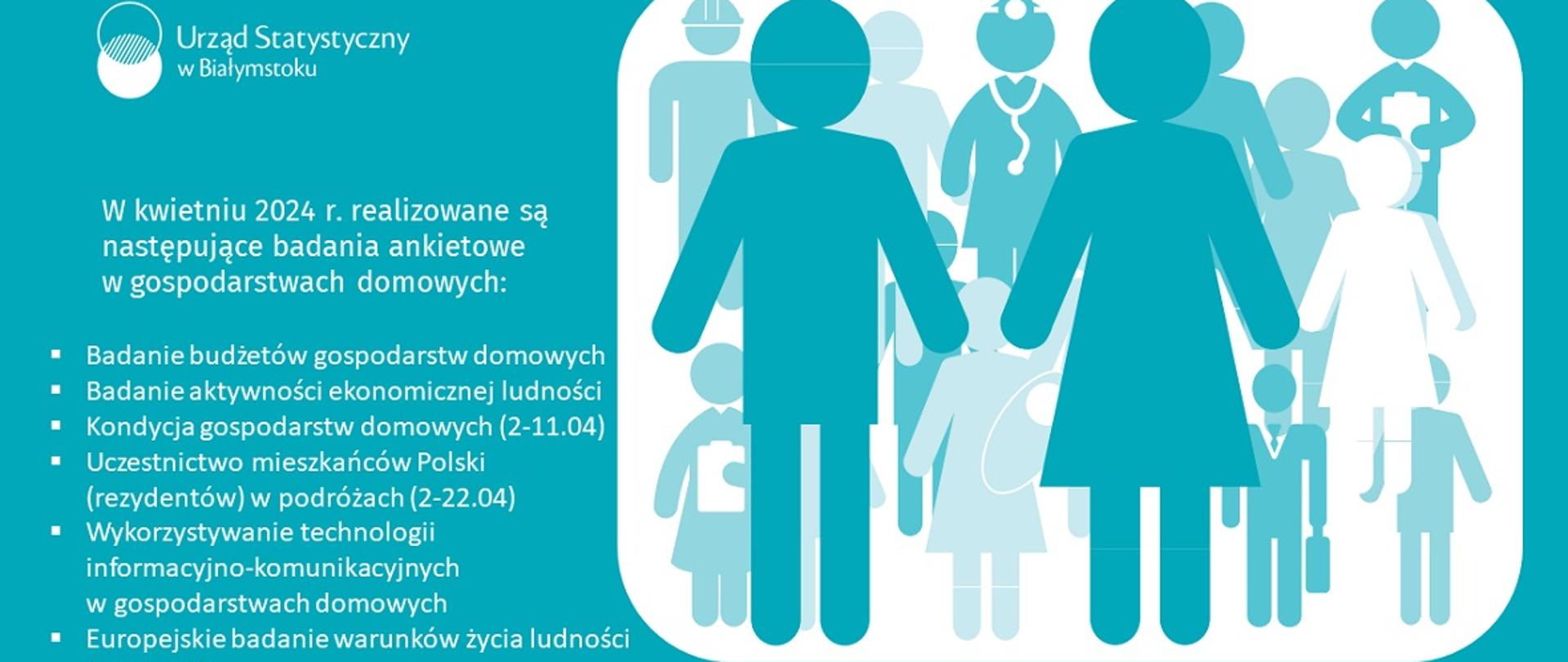 W kwietniu 2024 r. realizowane są następujące badania ankietowe w gospodarstwach domowych:
Badanie budżetów gospodarstw domowych
Badanie aktywności ekonomicznej ludności
Kondycja gospodarstw domowych (2-11.04)
Uczestnictwo mieszkańców Polski (rezydentów) w podróżach (2-22.04)
Wykorzystywanie technologii informacyjno-komunikacyjnych w gospodarstwach domowych
Europejskie badanie warunków życia ludności (od 22.04)