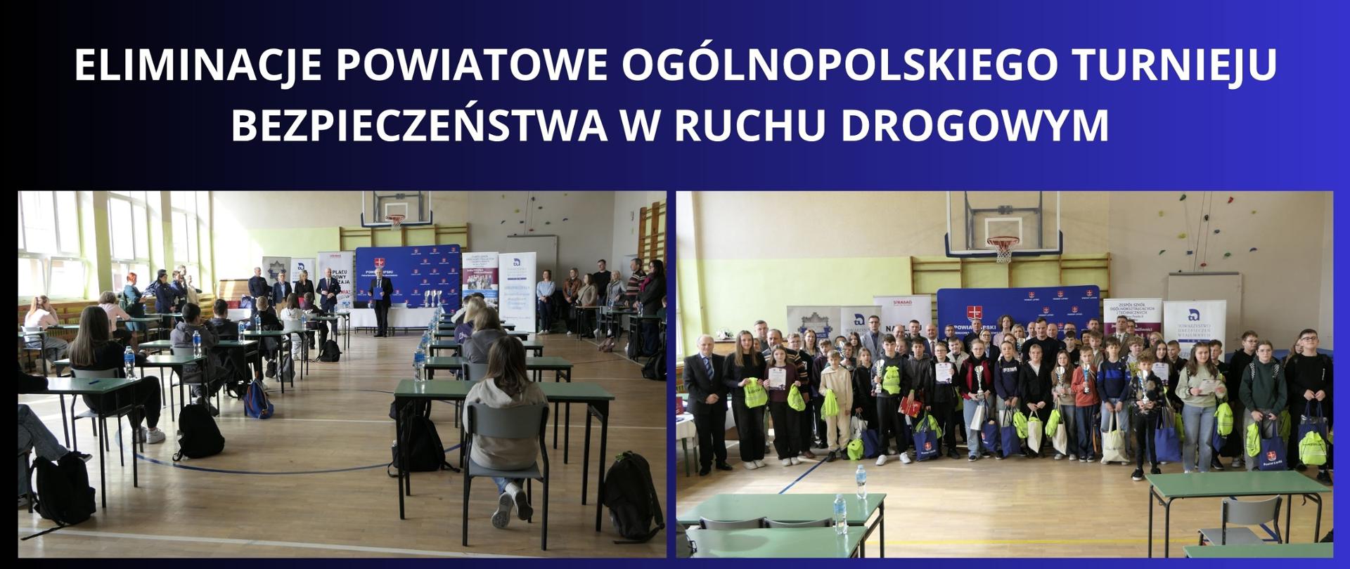biały napis na granatowo czarnym tle "Eliminacje Powiatowe Ogólnopolskiego Turnieju Bezpieczeństwa w Ruchu Drogowym" dwa zdjęcia, jedno przedstawiające uczestników turnieju siedzących przy ławkach na sali gimnastycznej, drugie to zdjęcie grupowe z organizatorami, sponsorami i uczestnikami konkursu 