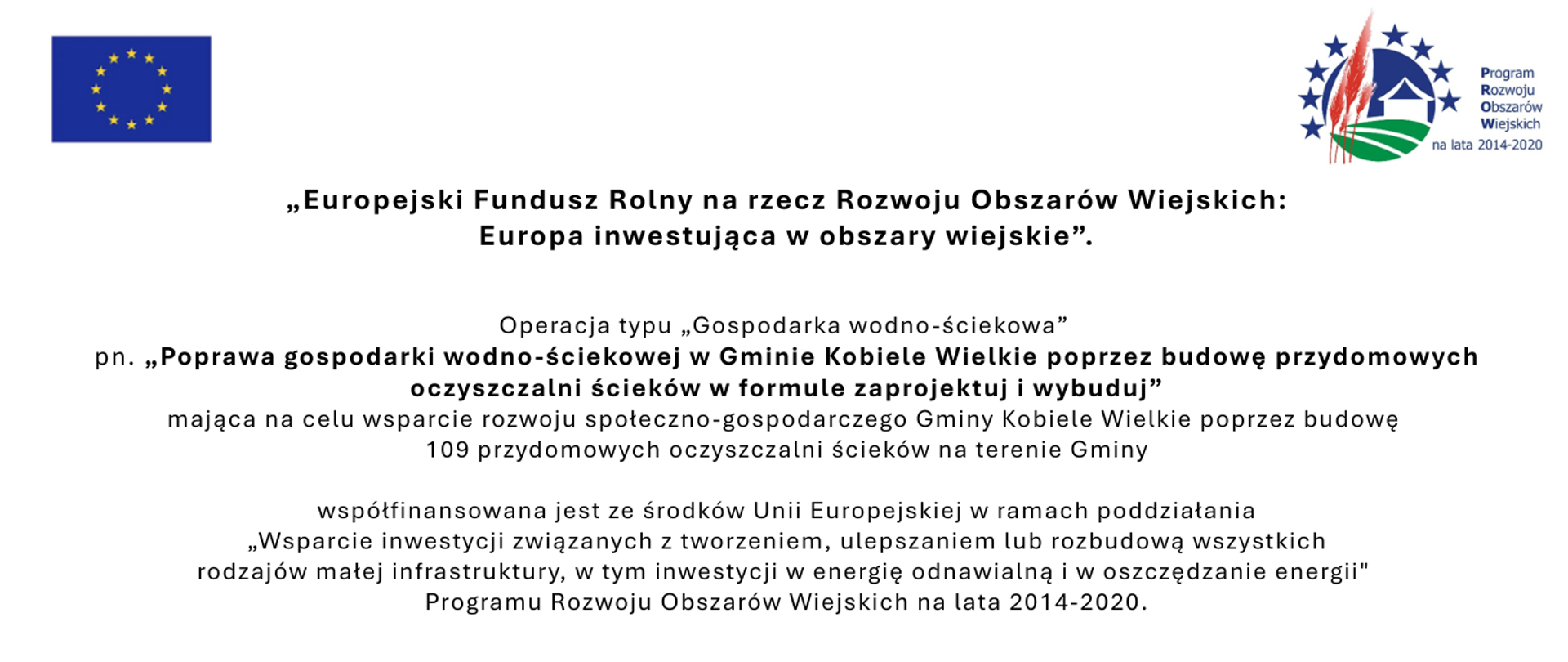 Baner informacyjny dotyczący projektu współfinansowanego przez Unię Europejską w ramach Programu Rozwoju Obszarów Wiejskich na lata 2014–2020. Projekt nosi tytuł „Poprawa gospodarki wodno-ściekowej w Gminie Kobiele Wielkie poprzez budowę przydomowych oczyszczalni ścieków w formule zaprojektuj i wybuduj”. Celem inwestycji jest wsparcie rozwoju społeczno-gospodarczego gminy poprzez budowę 109 przydomowych oczyszczalni ścieków. Na banerze znajdują się logotypy Unii Europejskiej oraz Programu Rozwoju Obszarów Wiejskich.