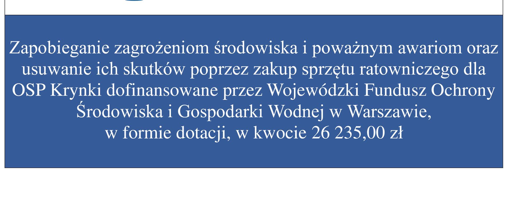 „Zapobieganie zagrożeniom środowiska i poważnym awariom oraz usuwanie ich skutków poprzez zakup sprzętu ratowniczego dla OSP Krynki”został w dniu 13.08.2019 r. rozpatrzony pozytywnie na posiedzeniu Zarządu Wojewódzkiego Funduszu Ochrony Środowiska i Gospodarki Wodnej w Warszawie. Uchwałą Zarządu WFOŚiGW w Warszawie przyznane zostało Gminie Paprotnia dofinansowanie w formie dotacji w wysokości do 26 235,00 zł"