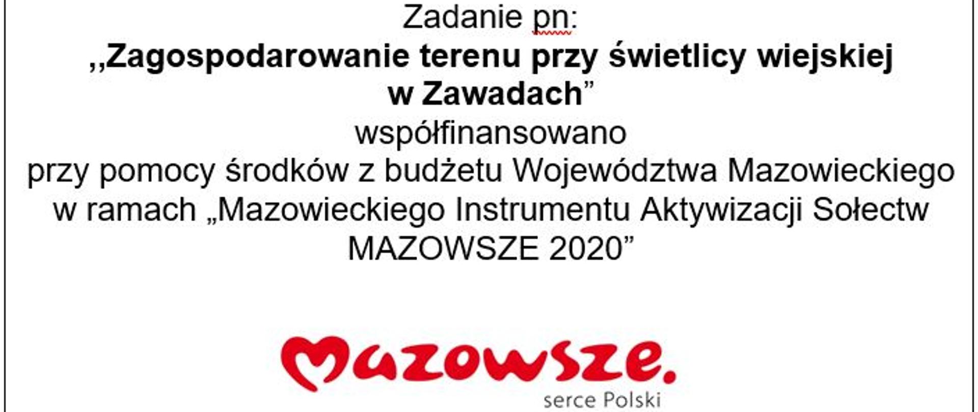 Zadanie pn:
,,Zagospodarowanie terenu przy świetlicy wiejskiej
w Zawadach”
współfinansowano
przy pomocy środków z budżetu Województwa Mazowieckiego w ramach „Mazowieckiego Instrumentu Aktywizacji Sołectw MAZOWSZE 2020”