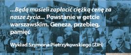 W związku 81. rocznicą wybuchu powstania w getcie warszawskim zapraszamy na wykład Szymona Pietrzykowskiego z Żydowskiego Instytutu Historycznego pt.: "...Będą musieli zapłacić ciężką cenę za nasze życia...". Powstanie w getcie warszawskim. Geneza, przebieg, pamięć. Zapraszamy w sobotę 20 kwietnia o godz. 15.00 do siedziby Muzeum Dulag 121!