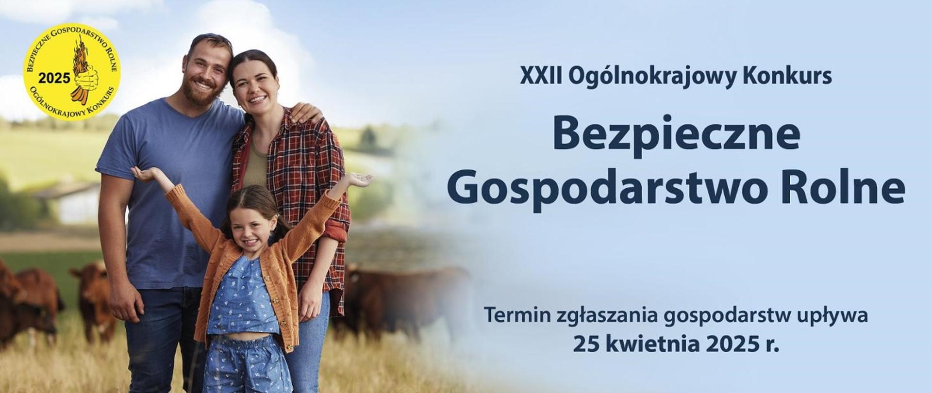 Grafika przedstawia w lewym górnym rogu okrągłe żółte logo z napisem "Bezpieczne Gospodarstwo Rolne Ogólnokrajowy Konkurs 2025", obok sylwetka rodziny: mama, tata i córka, ojciec obejmuje mamę na ramieniu, córka stoi przed nimi z rękami uniesionymi do góry, wszyscy radośni i uśmiechnięci, w tle rozmyte tło łąki, na którym pasie się bydło. Z prawej strony na błękitnym tle napis XXII Ogólnokrajowy Konkurs Bezpieczne Gospodarstwo Rolne Termin zgłaszania gospodarstw upływa 25 kwietnia 2025 r.