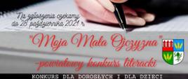 Grafika promująca powiatowy konkurs literacki o nazwie "Moja Mała Ojczyzna". Treść grafiki kolejno od góry: Szczegóły w Regulaminie Konkursu. Prześlij nam krótki wiersz związany tematycznie z naszą małą ojczyzną i wygraj nagrodę! Na zgłoszenia czekamy do 28 października 2021 roku. "Moja Mała Ojczyzna" - powiatowy konkurs literacki. Konkurs dla dorosłych i dla dzieci.