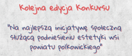 Napis Kolejna edycja Konkursu "Na najlepszą inicjatywę społeczną służącą podniesieniu estetyki wsi powiatu polkowickiego"