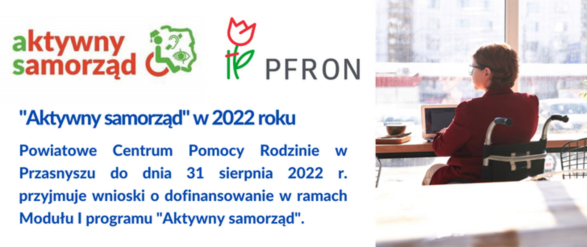 Grafika promocyjna przedstawiająca osobę niepełnosprawną na wózku inwalidzkim siedzącą przy biurku, a po lewej stronie logotypy programu i napis: Aktywny samorząd w 2022 roku. Powiatowe Centrum Pomocy Rodzinie w Przasnyszu do dnia 31 sierpnia 2022 r. przyjmuje wnioski o dofinansowanie w ramach Modułu I programu "Aktywny samorząd".