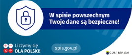 Na górze grafiki jest napis: ustawowa gwarancja ochrony danych. Poniżej po lewej stronie widać symbol tarczy i kłódki. Obok jest napis: w spisie powszechnym Twoje dane są bezpieczne! W lewym dolnym rogu grafiki są cztery małe koła ze znakami dodawania, odejmowania, mnożenia i dzielenia, obok nich napis: Liczymy się dla Polski! Na dole pośrodku jest napis: spis.gov.pl. W prawym dolnym rogu jest logotyp spisu: dwa nachodzące na siebie pionowo koła, GUS, pionowa kreska, NSP 2021