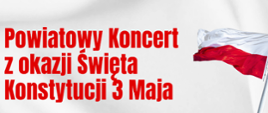 Zdjęcie biało czerwone, u góry napis powiatowy koncer z okazji święta konstytucji 3 maja, po prawej stronie flaga Polski, na środku zdjęcia program wydarzenia, na dole loga oraz patronaci medialni