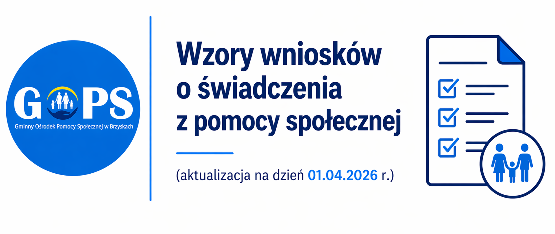 Panoramiczna grafika informacyjna utrzymana w czystej, minimalistycznej stylistyce (białe tło, odcienie niebieskiego i granatu), o przejrzystym i urzędowym charakterze. Po lewej stronie znajduje się logo Gminnego Ośrodka Pomocy Społecznej w Brzyskach, oddzielone cienką pionową linią od części tekstowej.
Po prawej stronie umieszczono nagłówek:
„Wzory wniosków o świadczenia z pomocy społecznej”
oraz doprecyzowanie:
„(aktualizacja na dzień 01.04.2026 r.)”, wskazujące na aktualność dostępnych dokumentów.
Dodatkowo widoczna jest prosta grafika symboliczna – dokument z zaznaczonymi polami oraz ikoną rodziny – nawiązująca do formularzy i procedury składania wniosków.