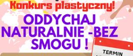 Na kolorowym tle, od góry: logotypy projektu, następnie napisy tytularne: Starostwo Powiatowe w Hajnówce ogłasza Konkurs plastyczny "Oddychaj NATURAlnie - bez smogu". Na grafice tablicy kredowej napisy: Do udziału zapraszamy wszystkie przedszkolaki! Jak walczyć ze smogiem? Świat bez smogu? Pokaż nam swoją wizję tematu! Technika dowolna, format A3 - niech poniesie Cię kreatywność! Gwarantujemy atrakcyjne nagrody. Zapoznaj się z regulaminem konkursu!