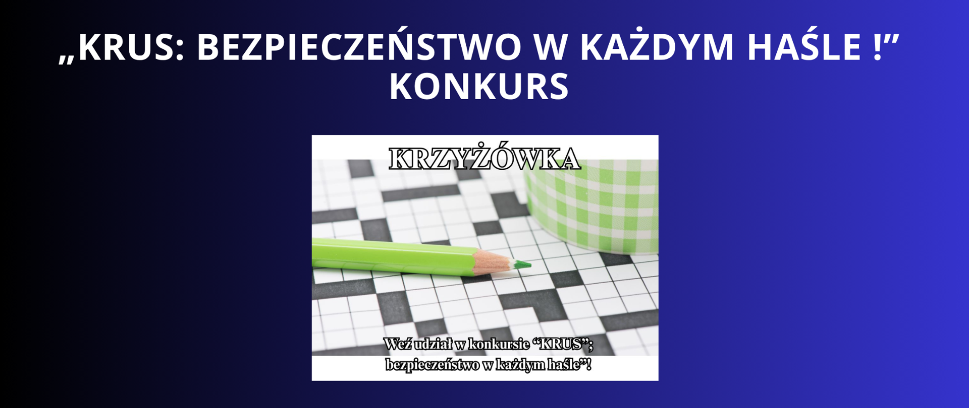BIAŁY NAPIS NA GRANATOWO CZARNYM TLE „KRUS: BEZPIECZEŃSTWO W KAŻDYM HAŚLE !” KONKURS, GRAFIKA PLAKATU PRZEDSTAWIAJĄCA ROZŁOŻONĄ KRZYŻÓWKĘ, ZIELONĄ KREDKĘ LEŻĄCĄ NA NIEJ ORAZ NAPIS KRZYŻÓWKA WEŻ UDZIAŁ W KONKURSIE krus bezpieczeństwo w każdym haśle