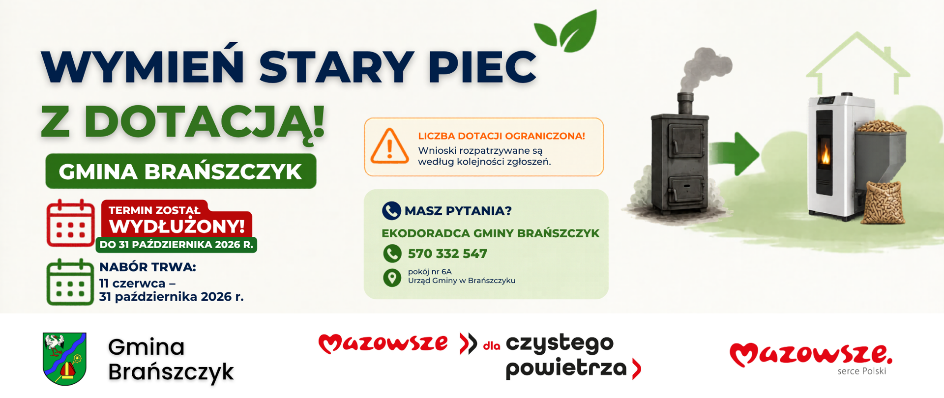 Banier informacyjny Gminy Brańszczyk dotyczący programu „Wymień stary piec z dotacją!”. W głównej części po lewej stronie znajduje się duży napis „WYMIEŃ STARY PIEC Z DOTACJĄ!” oraz nazwa „GMINA BRAŃSZCZYK”. Poniżej umieszczono informację w czerwonej ramce z ikoną kalendarza: „TERMIN ZOSTAŁ WYDŁUŻONY! DO 31 PAŹDZIERNIKA 2026 R.” oraz okres naboru od 11 czerwca do 31 października 2026 r. Obok znajduje się pomarańczowa ramka ostrzegawcza z napisem „LICZBA DOTACJI OGRANICZONA! Wnioski rozpatrywane są według kolejności zgłoszeń”. W zielonej ramce pod spodem podano dane kontaktowe: „MASZ PYTANIA? EKODORADCA GMINY BRAŃSZCZYK”, numer telefonu 570 332 547 oraz lokalizację: pokój nr 6A, Urząd Gminy w Brańszczyku. Po prawej stronie widnieje grafika przedstawiająca wymianę starych, dymiących pieców na nowoczesny kocioł na pellet z widocznym paliwem. Na dole umieszczono herby i logotypy: Gminy Brańszczyk, programu „Mazowsze dla czystego powietrza” oraz logo „Mazowsze. serce Polski”.