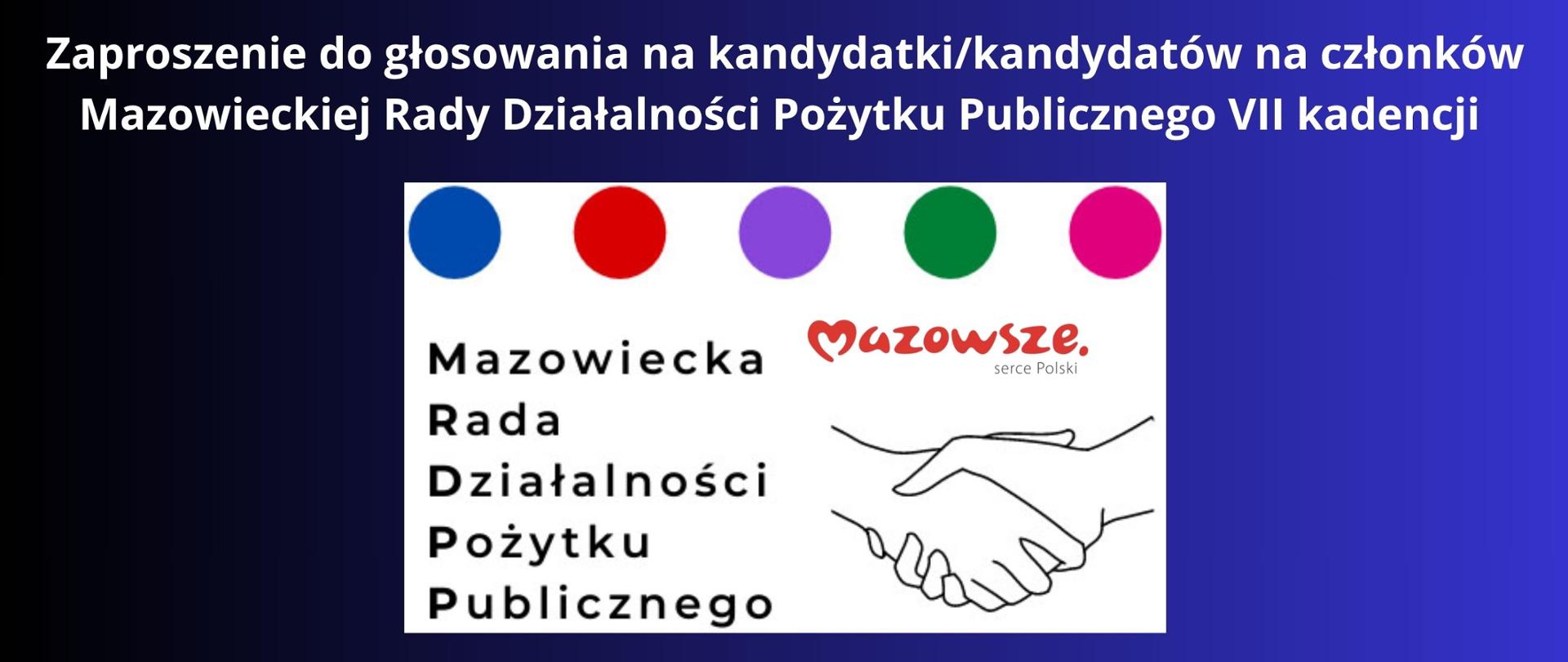 BIAŁY NAPIUS NA GRANATOWO CZARNYM TLE Zaproszenie do głosowania na kandydatki/kandydatów na członków Mazowieckiej Rady Działalności Pożytku Publicznego VII kadencji LOGO MAZOWIECJIEJ RADY DZUAŁALNIOŚCI POŻYTKU PUBLICZNEGO , 5 KÓŁ W RÓZNYCH KOLORACH ORAZ KONTURY UŚCISKAJĄCYCH SUĘ DŁONI , LOGO MAZOWSZE SERCE POLSKI 