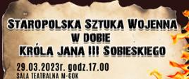 Plakat promujący wydarzenie pod nazwa Staropolska Sztuka Wojenna w dobie króla Jana III Sobieskiego.
Odbędzie się w dn. 29.03.2023 r.w sali teatralnej M-GOK w Mordach, ul. Parkowa 9.
W programie wykłady: Ks. Karola Klewka, Jerzego Borowskiego, Marcina Gomółki oraz Mariusza Stangreciuka 