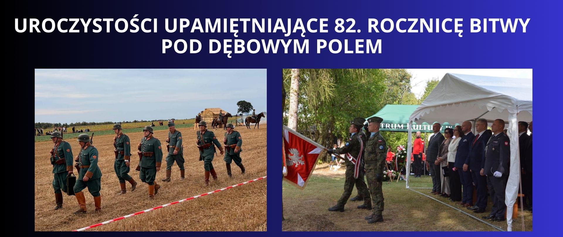 BIAŁY NAPIS NA GRANATOWOW CZARNYM TLE "uroczystości upamiętniające 82. rocznicę Bitwy pod Dębowym Polem " DWA ZDJĘCIA Z WYDARZENIA, JEDNO NA PLACU REKONSTRUKCJI Z CZASÓW WOJNY, SCENERIA NA POLU, WIDOCZNI ŻOŁNIERZE, KONIE, DYM. DRUGIE ZDJĘCIE PRZEDSTAWIA ZAPROSZONYCH GOŚĆI POD NAMIOTEM ORAZ ŻOŁNIERZY TRZYMAJĄCYCH SZTANDAR 
