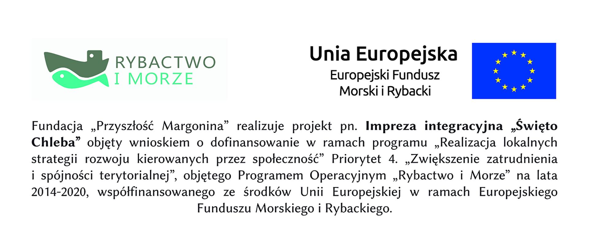 Fundacja „Przyszłość Margonina” realizuje projekt pn. Impreza integracyjna „Święto Chleba” objęty wnioskiem o dofinansowanie w ramach programu „Realizacja lokalnych strategii rozwoju kierowanych przez społeczność” Priorytet 4. „Zwiększenie zatrudnienia i spójności terytorialnej”, objętego Programem Operacyjnym „Rybactwo i Morze” na lata 2014-2020, współfinansowanego ze środków Unii Europejskiej w ramach Europejskiego Funduszu Morskiego i Rybackiego.