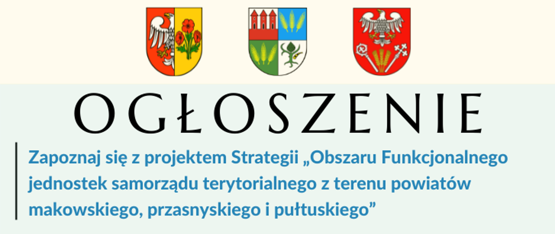 Ogłoszenie zapraszające do zapoznania się z projektem Strategii Partnerstwa Makowsko-Przasnysko-Pułtuskiego. U góry kolejno herby powiatów: makowskiego, przasnyskiego, pułtuskiego. Pod herbami duży czarny napis "Ogłoszenie", pod nim niebieską mniejszą czcionką napis "Zapoznaj się z projektem Strategii "Obszaru Funkcjonalnego jednostek samorządu terytorialnego z terenu powiatów makowskiego, przasnyskiego i pułtuskiego".