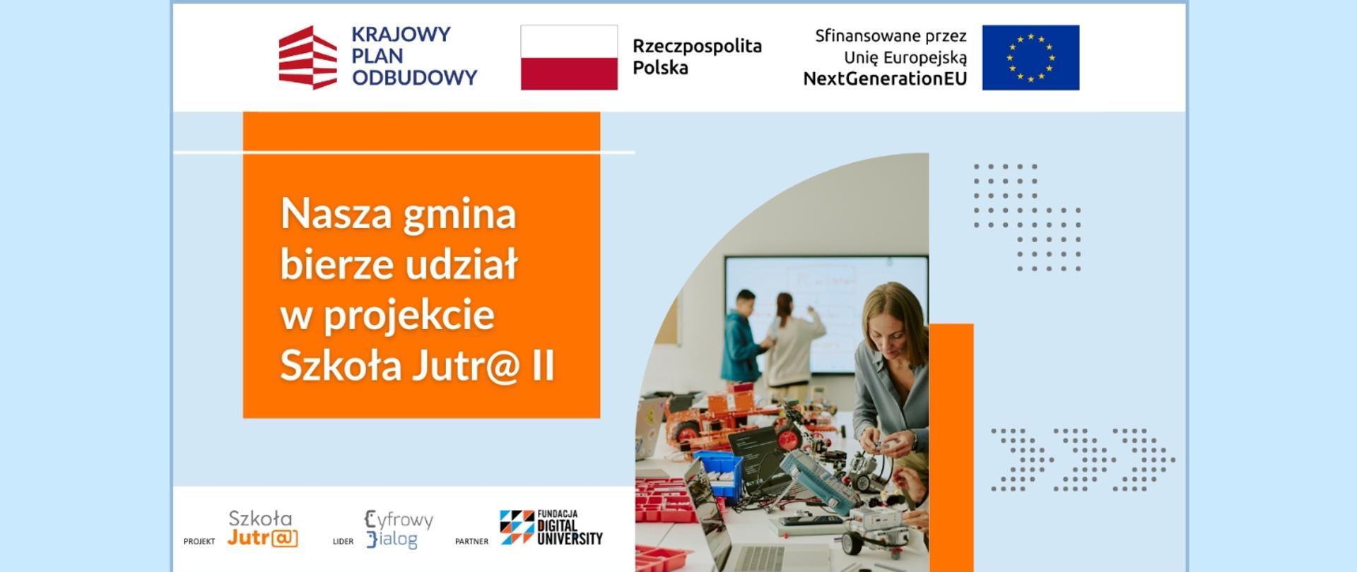 Grafika promująca udział gminy w projekcie „Szkoła Jutr@ II”. U góry znajdują się logotypy Krajowego Planu Odbudowy, Rzeczypospolitej Polskiej, Unii Europejskiej i programu NextGenerationEU. Po lewej stronie, na pomarańczowym tle, widnieje napis: „Nasza gmina bierze udział w projekcie Szkoła Jutr@ II”. Po prawej stronie znajduje się zdjęcie przedstawiające osoby pracujące z robotami edukacyjnymi i sprzętem komputerowym w sali szkoleniowej. Na dole umieszczono logotypy projektu Szkoła Jutr@, lidera Cyfrowy Dialog oraz partnera Fundacja Digital University.
