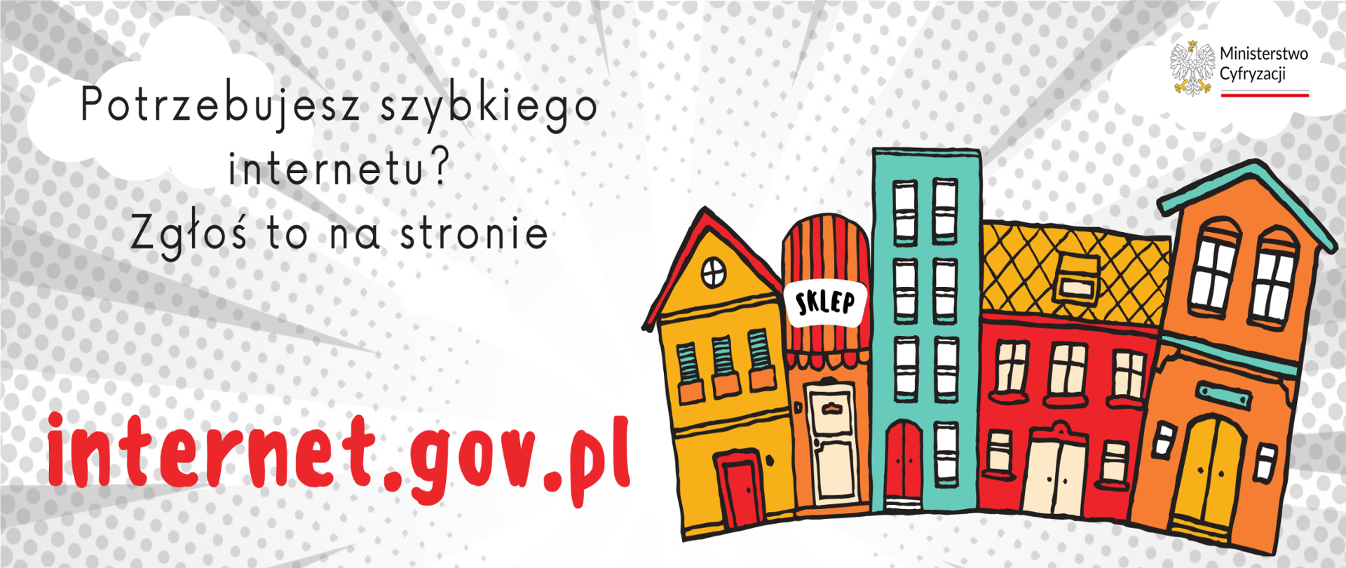 biało szare kropkowane tło z lewej napis Potrzebujesz szybkiego internetu? Zgłoś to na stronie internet.gov.pl. z prawej rysunek zabudowy szeregowej pięciu piętrowej w rożnych kolorach nad nimi prawy górny róg godło i napis ministerstwo cyfryzacji podkreślony biało czerwoną "flagą"