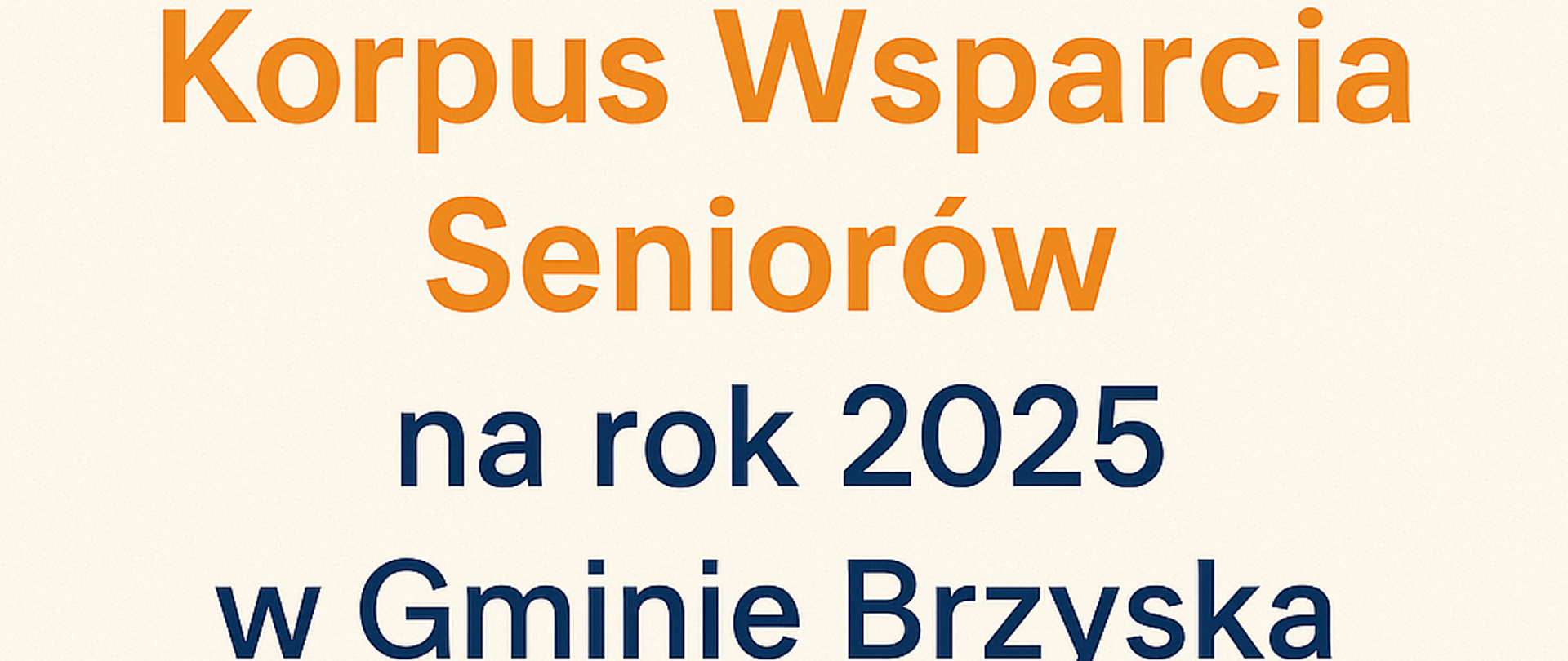 To zdjęcie to prosta i czytelna grafika informacyjna, zaprojektowana na potrzeby ogłoszenia internetowego. Przedstawia treść:
„Korpus Wsparcia Seniorów na rok 2025 w Gminie Brzyska”
– w dwóch kolorach:
pomarańczowym (dla podkreślenia słów: Korpus Wsparcia Seniorów),
granatowym (dla reszty tekstu).
Tło jest jasnobeżowe, co nadaje spokojny i neutralny charakter, a u dołu grafiki znajdują się trzy emoji:
🧓 starszy mężczyzna,
🤝 uścisk dłoni (symbol współpracy i wsparcia),
👵 starsza kobieta.
Całość jest zwięzła i przejrzysta, idealna jako nagłówek lub zajawka programu na stronie internetowej GOPS.