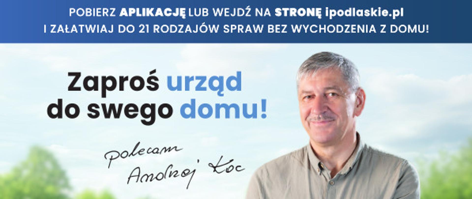 Grafika promująca portal ipodlaskie.pl, umożliwiający załatwianie spraw urzędowych online. Na pierwszym planie widnieje uśmiechnięty mężczyzna trzymający tablet, symbolizujący wygodę korzystania z e-usług. W tle znajduje się zielona łąka i niebo, co podkreśla przyjazność oraz ekologiczność rozwiązań.
Hasło przewodnie brzmi: "Zaproś urząd do swojego domu!". Podpis: „Polecam Andrzej Koć”.
Na dole grafiki wymieniono korzyści korzystania z e-usług:
Wygodę (ikona z kciukiem w górę),
Oszczędność czasu (ikona zegara),
Oszczędność pieniędzy (ikona skarbonki),
Czyste środowisko (ikona globu z liściem).
Na górze zachęta do pobrania aplikacji lub odwiedzenia strony internetowej ipodlaskie.pl, gdzie można załatwić do 21 rodzajów spraw urzędowych bez wychodzenia z domu. Na dole widnieje adres strony: www.ipodlaskie.pl.