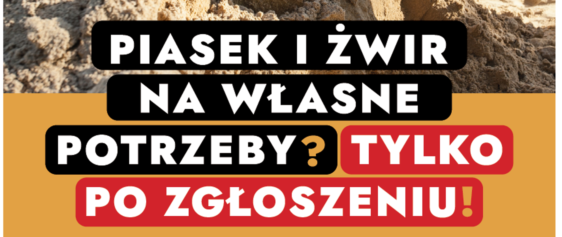 Plakat informacyjny dotyczący wydobycia piasku i żwiru na własne potrzeby. Na górze znajduje się zdjęcie osoby kopiącej łopatą piasek. Główne hasło w czarno-białych i czerwono-żółtych blokach brzmi: "Piasek i żwir na własne potrzeby? Tylko po zgłoszeniu!".
Poniżej znajduje się informacja dla osób chcących wydobywać piasek lub żwir z własnej działki – konieczne jest wcześniejsze zgłoszenie do urzędu górniczego co najmniej 7 dni przed rozpoczęciem wydobycia, aby uniknąć kary. Limit wynosi 10 m³ (około 16 ton) rocznie.
Na dole umieszczono kod QR umożliwiający pobranie wzoru zawiadomienia oraz numer telefonu do kontaktu. Widoczne są także logotypy instytucji odpowiedzialnych za kampanię: MOEK (Monitoring Odwiertów i Eksploatacji Kopalin), Państwowy Instytut Geologiczny oraz Narodowy Fundusz Ochrony Środowiska i Gospodarki Wodnej.