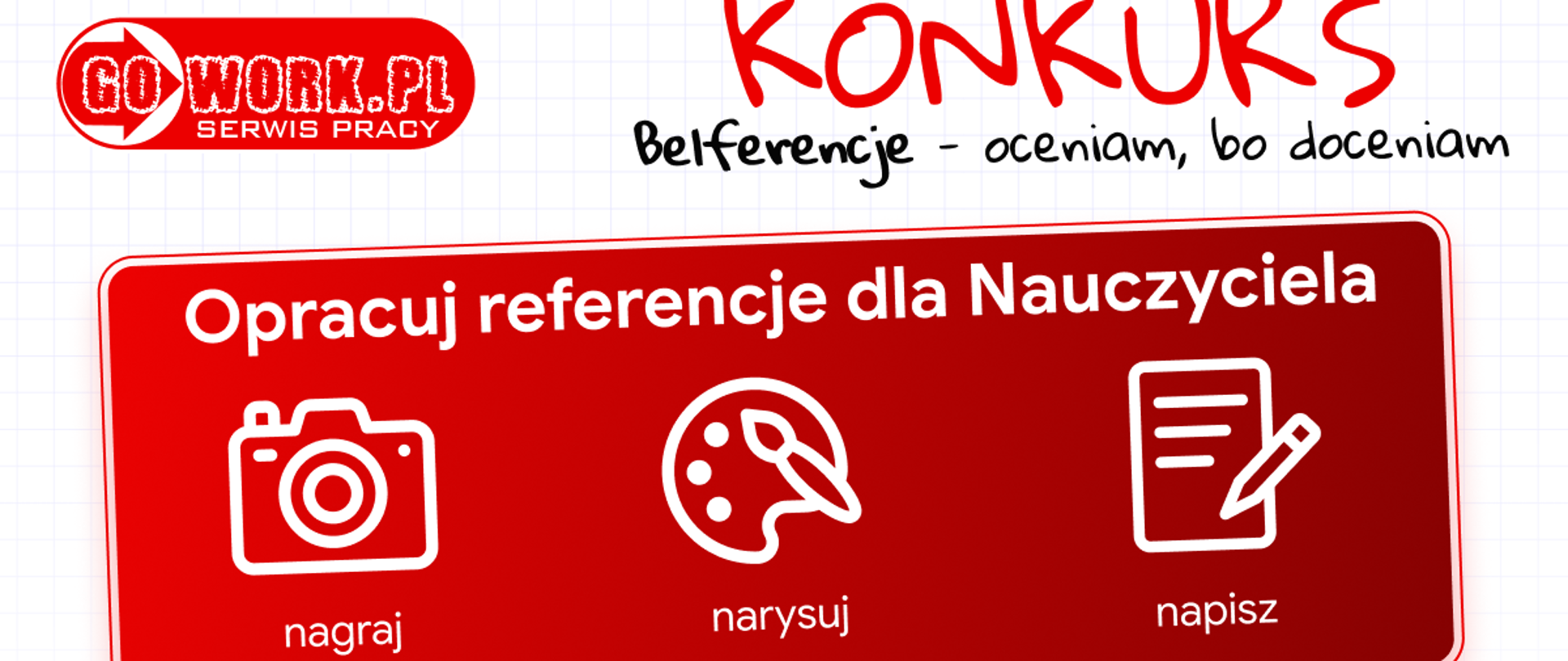 Plakat reklamuje konkurs serwisu GoWork.pl pod hasłem „Belferencje – oceniam, bo doceniam”, w którym zadaniem uczestników jest opracowanie referencji dla nauczyciela w formie nagrania, rysunku lub tekstu. Do wygrania jest 16 opasek Xiaomi Band 9 Pro oraz 48 voucherów o wartości 350 zł, 250 zł i 200 zł. Całość utrzymana jest w biało-czerwonej kolorystyce i przedstawia uśmiechniętą nauczycielkę w otoczeniu trójki uczniów oraz przycisk zachęcający do wzięcia udziału w konkursie.