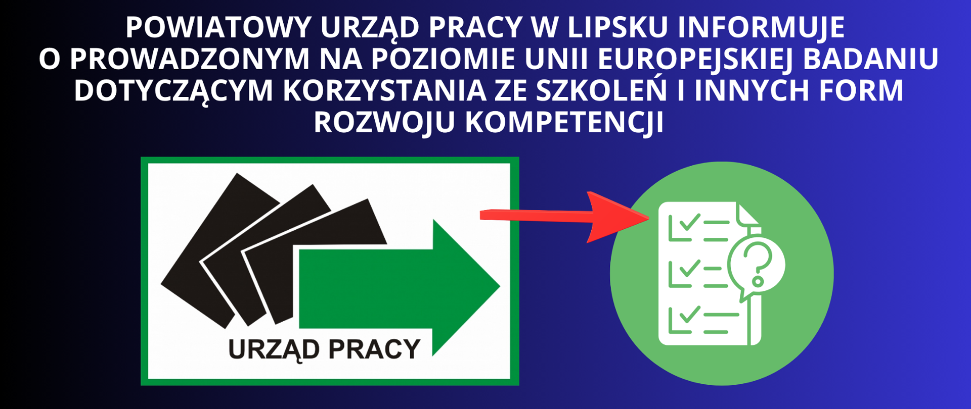 BIAŁY NAPIS NA GRANATOWO CZARNYM TLE "POWIATOWY URZĄD PRACY W LIPSKU INFORMUJE
O PROWADZONYM NA POZIOMIE UNII EUROPEJSKIEJ BADANIU DOTYCZĄCYM KORZYSTANIA ZE SZKOLEŃ I INNYCH FORM ROZWOJU KOMPETENCJI" LOGO URZĘDU PRACY I LOGO ANKIETY DO WYPEŁNIENIA W KOLORYSTYCE ZIELENI 