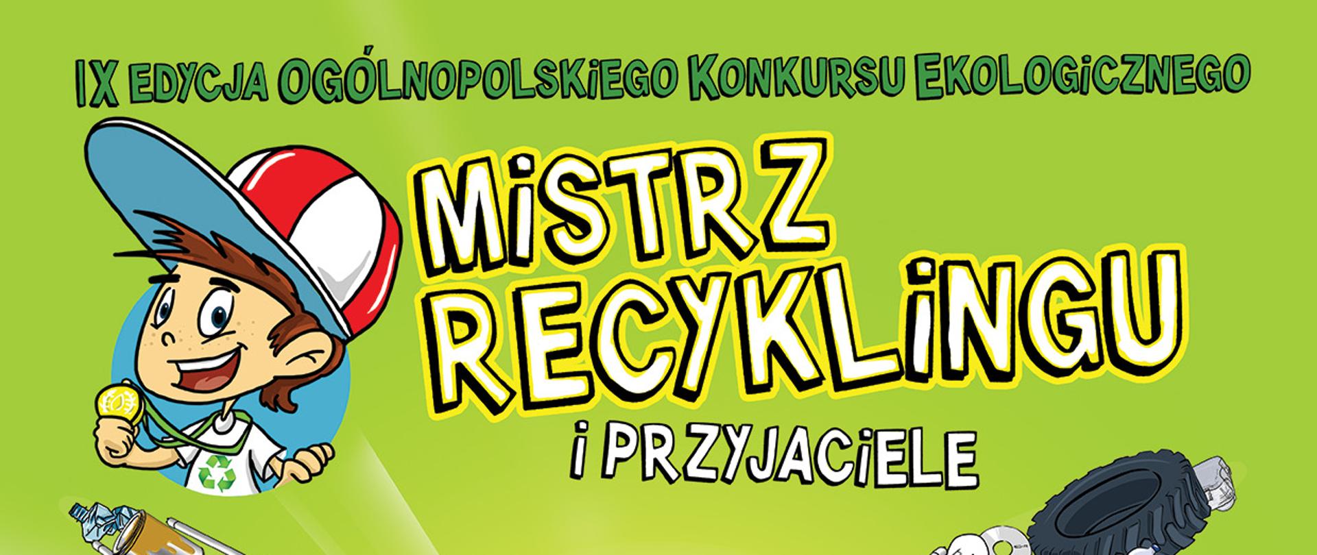 Grafika przedstawia: na zielonym tle, w lewym górnym rogu rysunek chłopca w biało czerwonej czapce ze złotym medalem w ręce. Na środku kupka śmieci i 3 zielone strzałki oznaczające symbol recyklingu. U góry zielony napis IX Edycja Ogólnopolskiego Konkursu Ekologicznego Mistrz Recyklingu i Przyjaciele, na dole biały napis Odpowiedź na wezwanie! Zdobądź nagrodę dla twojego Teamu! Na zgłoszenia czekamy do 15.01.2023. Więcej na: www.chlorofil.com.pl, www.facebooc.com/fundacjachlorofil. Na samym dole logo: Ministerstwo Edukacji i Nauki, Elektro-System Oraganizacja Odzysku SEiE.S.A, Eko-Punkt Organizacja Odzysku Opakowań S.A, Chlorofil Kreatywna Edukacja Ekologiczna