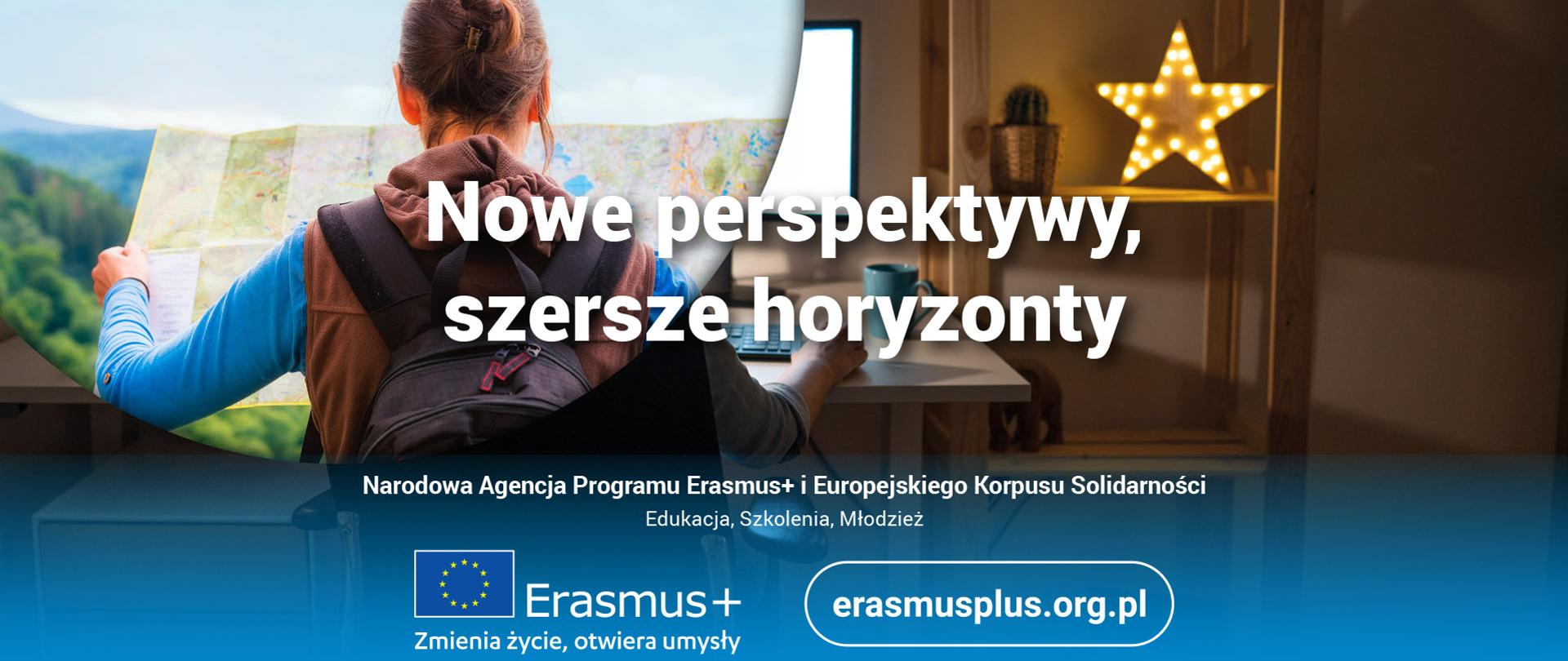 Na zdjęciu po lewej kobieta odwrócona tyłem patrzy na rozłożoną mapę. W tle widać krajobraz drzewa, góry, niebo. Po prawej ręka tej samej kobiety na myszce do komputera. Widać biurko a na nim ekran komputera i klawiatura. Na środku hasło: Nowe perspektywy, szersze horyzonty. U dołu flaga Unii Europejskiej a obok napis Erasmus+ zmienia życie, otwiera umysły.