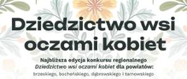 Plakat promujący regionalny konkurs „Dziedzictwo wsi oczami kobiet” dla powiatów brzeskiego, bocheńskiego, dąbrowskiego i tarnowskiego.