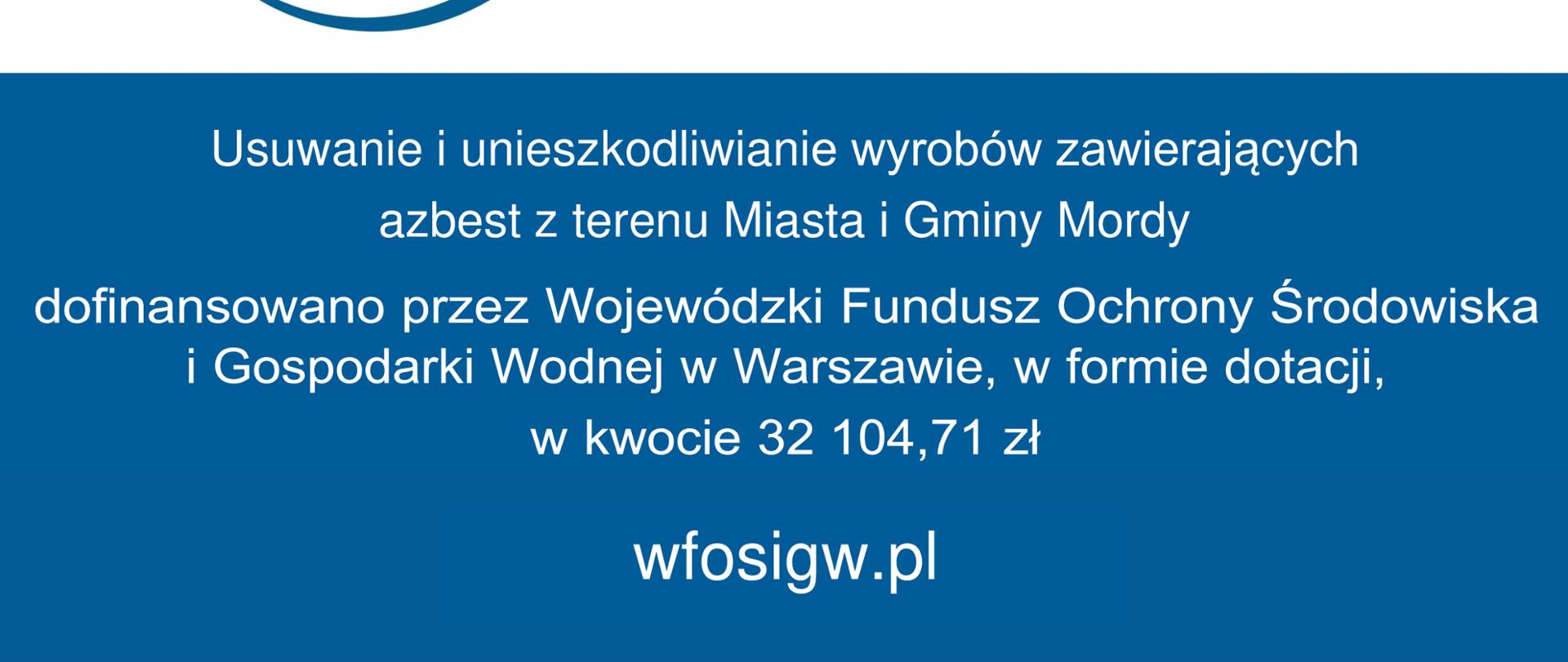 Zadanie pn. „Usuwanie i unieszkodliwianie wyrobów zawierających azbest z terenu Miasta i Gminy Mordy” dofinansowano z Wojewódzkiego Funduszu Ochrony Środowiska i Gospodarki Wodnej w Warszawie, w formie dotacji, w kwocie 32 104,71 zł.
