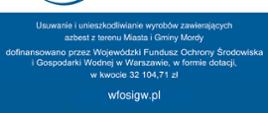 Zadanie pn. „Usuwanie i unieszkodliwianie wyrobów zawierających azbest z terenu Miasta i Gminy Mordy” dofinansowano z Wojewódzkiego Funduszu Ochrony Środowiska i Gospodarki Wodnej w Warszawie, w formie dotacji, w kwocie 32 104,71 zł.
